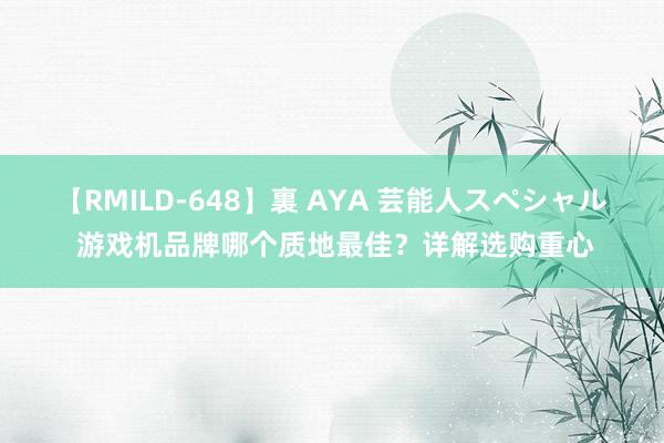 【RMILD-648】裏 AYA 芸能人スペシャル 游戏机品牌哪个质地最佳？详解选购重心