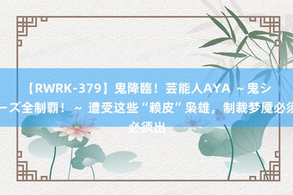 【RWRK-379】鬼降臨！芸能人AYA ～鬼シリーズ全制覇！～ 遭受这些“赖皮”枭雄，制裁梦魇必须出