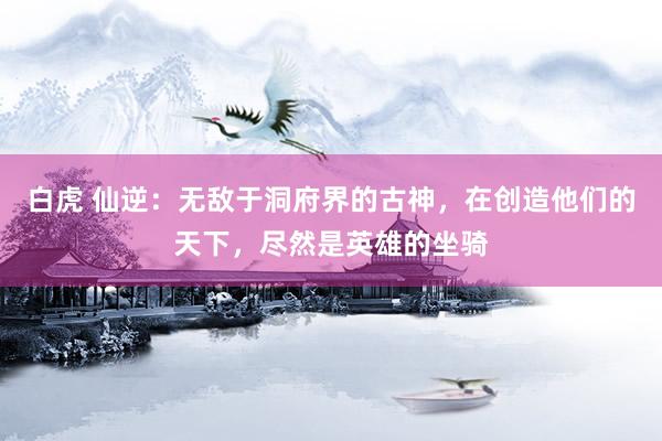 白虎 仙逆：无敌于洞府界的古神，在创造他们的天下，尽然是英雄的坐骑