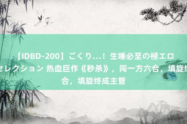 【IDBD-200】ごくり…！生唾必至の極エロボディセレクション 热血巨作《秒杀》，闯一方六合，填旋终成主管