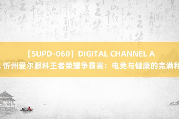 【SUPD-060】DIGITAL CHANNEL AYA 忻州爱尔眼科王者荣耀争霸赛：电竞与健康的完满和会