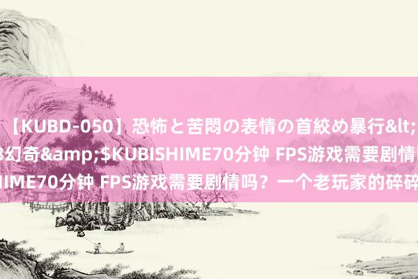 【KUBD-050】恐怖と苦悶の表情の首絞め暴行</a>2013-03-18幻奇&$KUBISHIME70分钟 FPS游戏需要剧情吗？一个老玩家的碎碎念