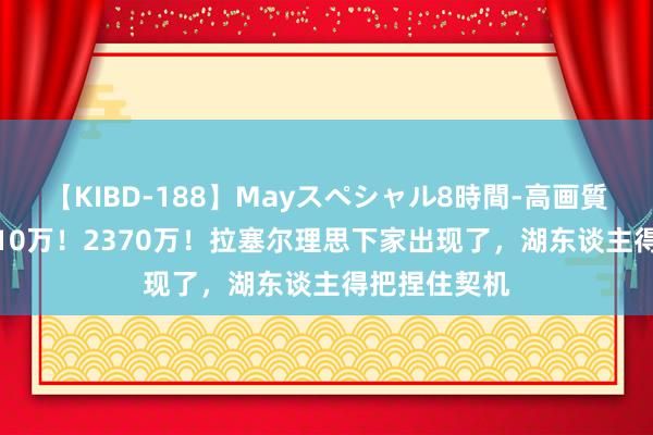 【KIBD-188】Mayスペシャル8時間-高画質-特別編 3710万！2370万！拉塞尔理思下家出现了，湖东谈主得把捏住契机