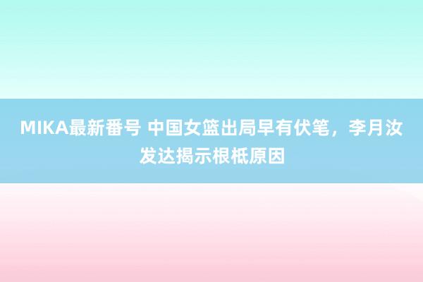 MIKA最新番号 中国女篮出局早有伏笔，李月汝发达揭示根柢原因