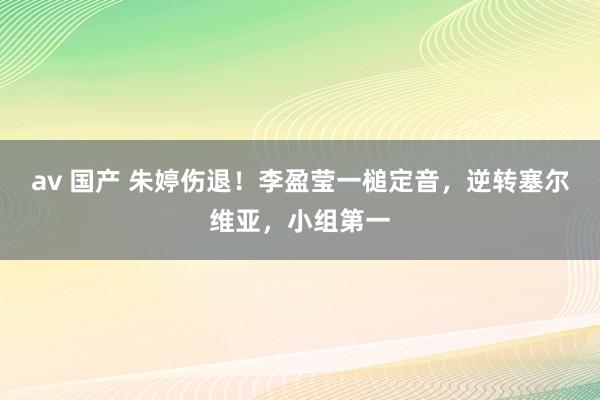 av 国产 朱婷伤退！李盈莹一槌定音，逆转塞尔维亚，小组第一