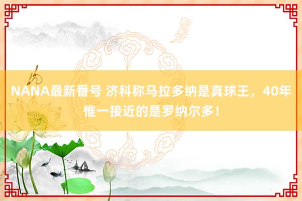 NANA最新番号 济科称马拉多纳是真球王，40年惟一接近的是罗纳尔多！