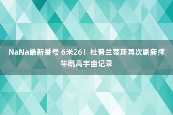 NaNa最新番号 6米26！杜普兰蒂斯再次刷新撑竿跳高宇宙记录