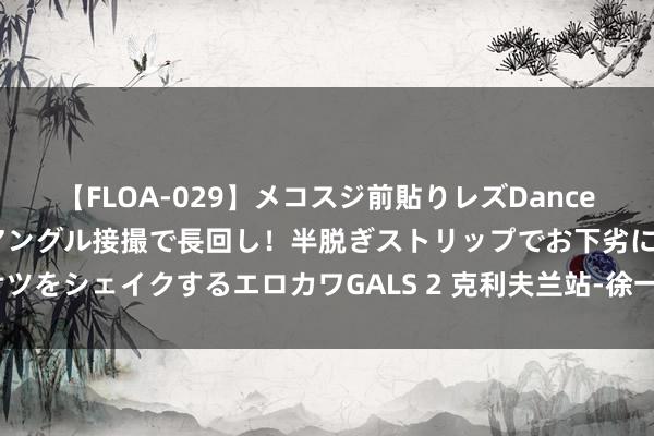 【FLOA-029】メコスジ前貼りレズDance オマ○コ喰い込みをローアングル接撮で長回し！半脱ぎストリップでお下劣にケツをシェイクするエロカワGALS 2 克利夫兰站-徐一璠组合逆转3号种子双打夺冠