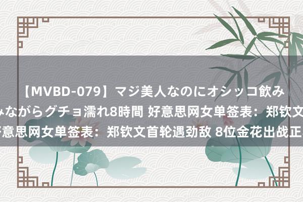 【MVBD-079】マジ美人なのにオシッコ飲みまくり！マゾ飲尿 飲みながらグチョ濡れ8時間 好意思网女单签表：郑钦文首轮遇劲敌 8位金花出战正赛