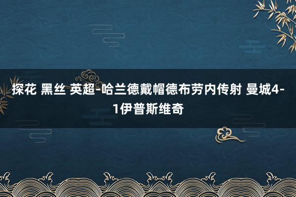 探花 黑丝 英超-哈兰德戴帽德布劳内传射 曼城4-1伊普斯维奇