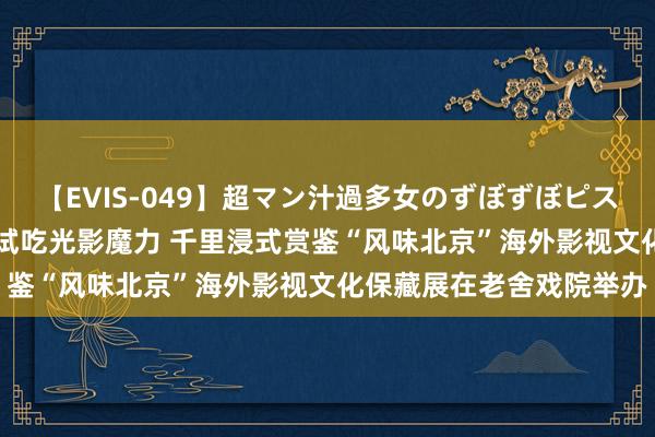 【EVIS-049】超マン汁過多女のずぼずぼピストンオナニー 3 零距离试吃光影魔力 千里浸式赏鉴“风味北京”海外影视文化保藏展在老舍戏院举办