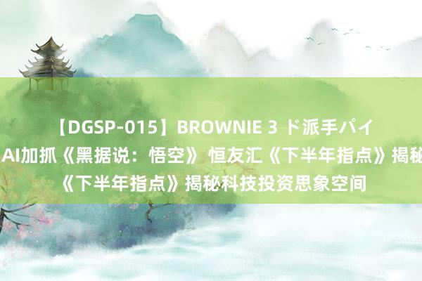 【DGSP-015】BROWNIE 3 ド派手パイパン強め黒ギャル AI加抓《黑据说：悟空》 恒友汇《下半年指点》揭秘科技投资思象空间