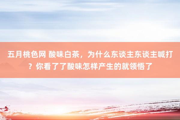 五月桃色网 酸味白茶，为什么东谈主东谈主喊打？你看了了酸味怎样产生的就领悟了