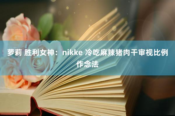 萝莉 胜利女神：nikke 冷吃麻辣猪肉干审视比例作念法