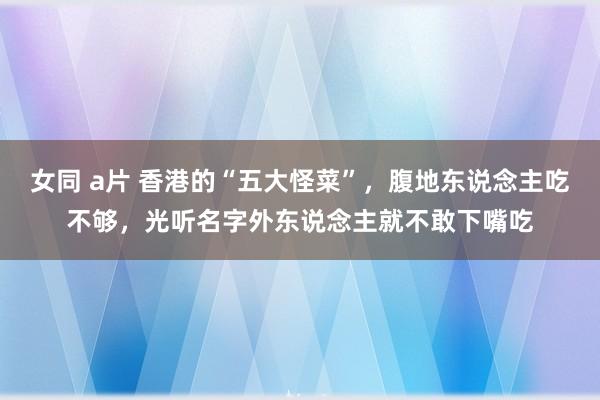 女同 a片 香港的“五大怪菜”，腹地东说念主吃不够，光听名字外东说念主就不敢下嘴吃