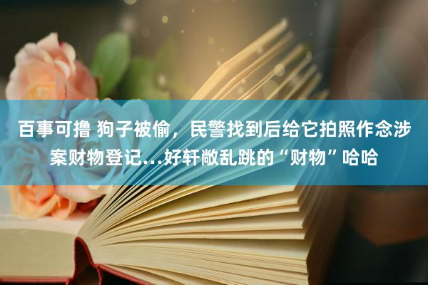 百事可撸 狗子被偷，民警找到后给它拍照作念涉案财物登记…好轩敞乱跳的“财物”哈哈