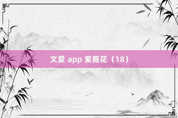 文爱 app 紫薇花（18）