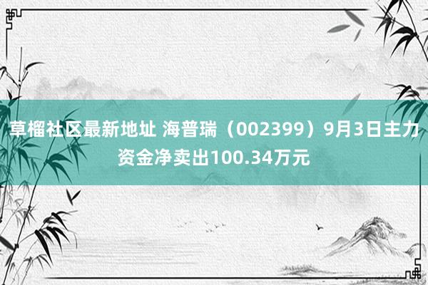 草榴社区最新地址 海普瑞（002399）9月3日主力资金净卖出100.34万元