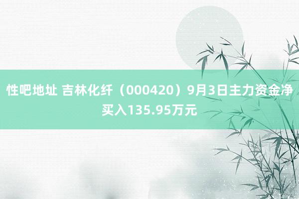 性吧地址 吉林化纤（000420）9月3日主力资金净买入135.95万元