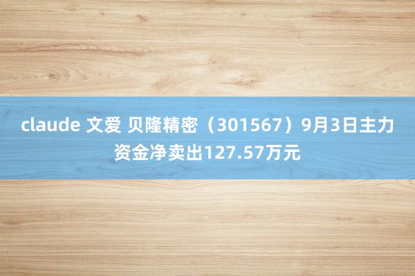 claude 文爱 贝隆精密（301567）9月3日主力资金净卖出127.57万元