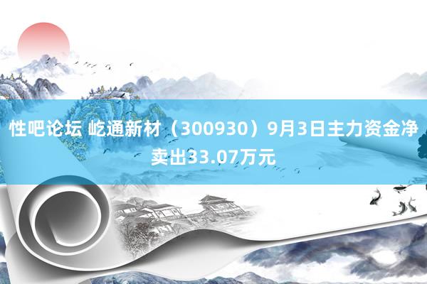 性吧论坛 屹通新材（300930）9月3日主力资金净卖出33.07万元