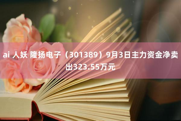 ai 人妖 隆扬电子（301389）9月3日主力资金净卖出323.55万元