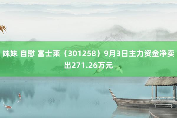 妹妹 自慰 富士莱（301258）9月3日主力资金净卖出271.26万元