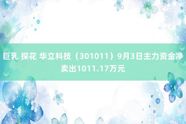 巨乳 探花 华立科技（301011）9月3日主力资金净卖出1011.17万元