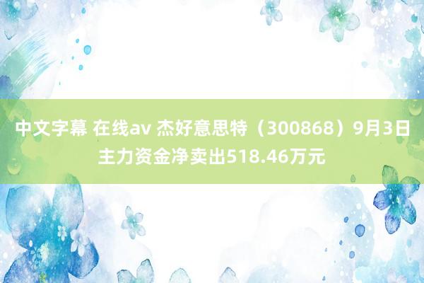 中文字幕 在线av 杰好意思特（300868）9月3日主力资金净卖出518.46万元