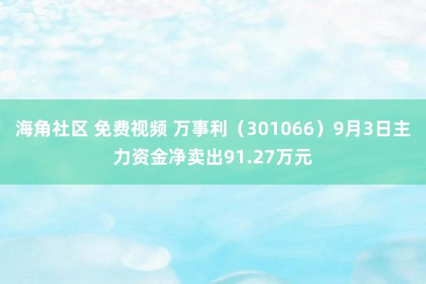 海角社区 免费视频 万事利（301066）9月3日主力资金净卖出91.27万元