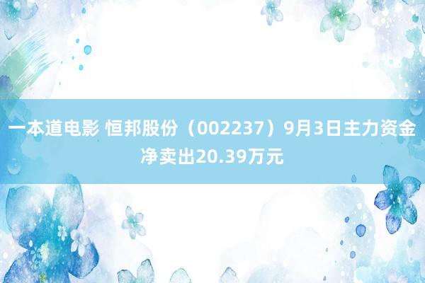 一本道电影 恒邦股份（002237）9月3日主力资金净卖出20.39万元