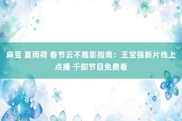 麻豆 夏雨荷 春节云不雅影指南：王宝强新片线上点播 千部节目免费看