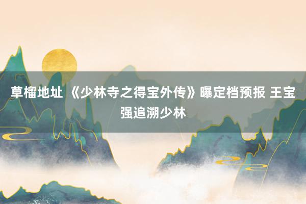 草榴地址 《少林寺之得宝外传》曝定档预报 王宝强追溯少林