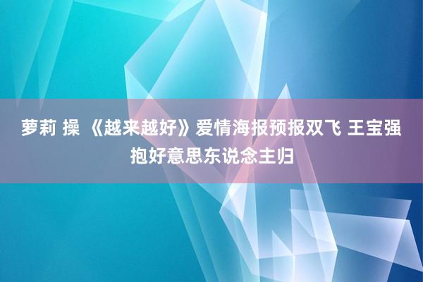 萝莉 操 《越来越好》爱情海报预报双飞 王宝强抱好意思东说念主归