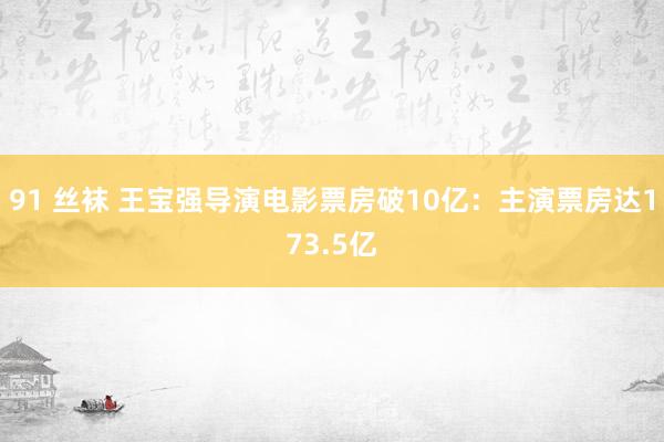 91 丝袜 王宝强导演电影票房破10亿：主演票房达173.5亿