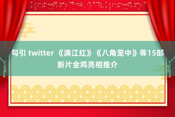 勾引 twitter 《满江红》《八角笼中》等15部新片金鸡亮相推介