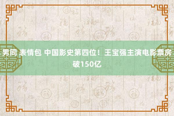 男同 表情包 中国影史第四位！王宝强主演电影票房破150亿