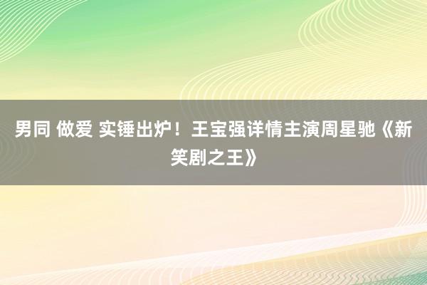 男同 做爱 实锤出炉！王宝强详情主演周星驰《新笑剧之王》