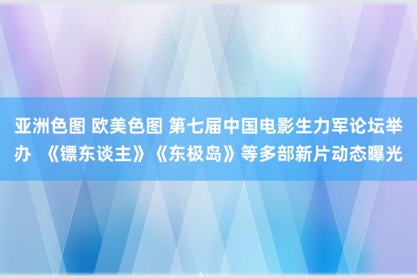 亚洲色图 欧美色图 第七届中国电影生力军论坛举办  《镖东谈主》《东极岛》等多部新片动态曝光