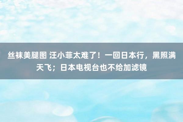 丝袜美腿图 汪小菲太难了！一回日本行，黑照满天飞；日本电视台也不给加滤镜