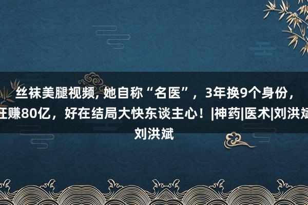 丝袜美腿视频, 她自称“名医”，3年换9个身份，狂赚80亿，好在结局大快东谈主心！|神药|医术|刘洪斌