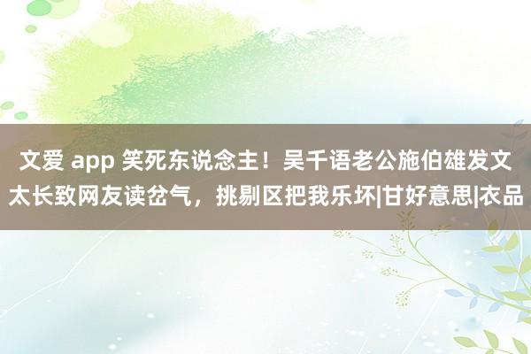 文爱 app 笑死东说念主！吴千语老公施伯雄发文太长致网友读岔气，挑剔区把我乐坏|甘好意思|衣品