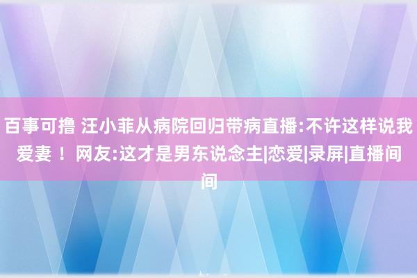 百事可撸 汪小菲从病院回归带病直播:不许这样说我爱妻 ！网友:这才是男东说念主|恋爱|录屏|直播间