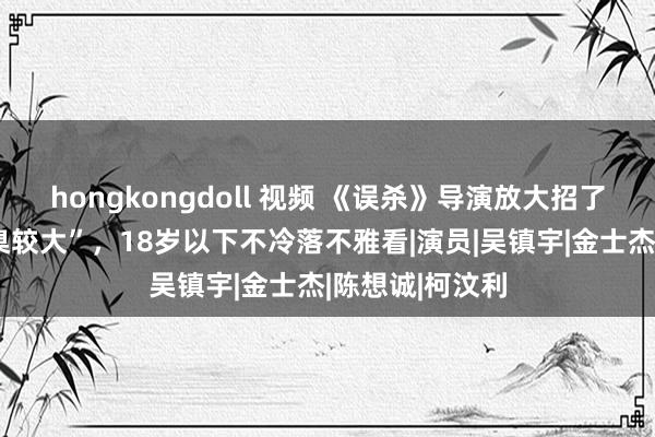 hongkongdoll 视频 《误杀》导演放大招了，新电影“圭臬较大”，18岁以下不冷落不雅看|演员|吴镇宇|金士杰|陈想诚|柯汶利