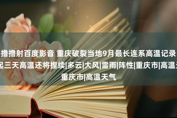 撸撸射百度影音 重庆破裂当地9月最长连系高温记录 明起三天高温还将捏续|多云|大风|雷雨|阵性|重庆市|高温天气