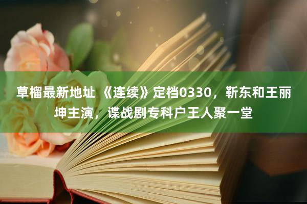 草榴最新地址 《连续》定档0330，靳东和王丽坤主演，谍战剧专科户王人聚一堂