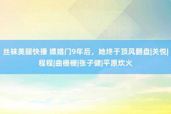 丝袜美腿快播 嫖娼门9年后，她终于顶风翻盘|关悦|程程|曲栅栅|张子健|平原炊火