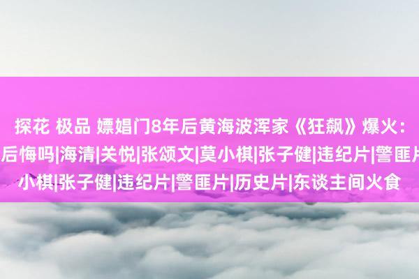 探花 极品 嫖娼门8年后黄海波浑家《狂飙》爆火：当初和黄海波成婚她后悔吗|海清|关悦|张颂文|莫小棋|张子健|违纪片|警匪片|历史片|东谈主间火食