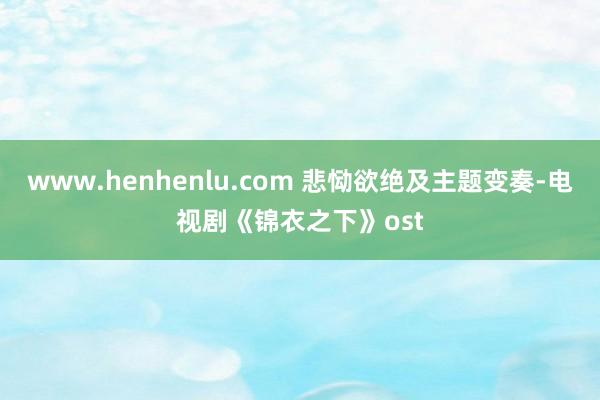 www.henhenlu.com 悲恸欲绝及主题变奏-电视剧《锦衣之下》ost