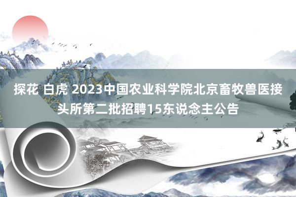 探花 白虎 2023中国农业科学院北京畜牧兽医接头所第二批招聘15东说念主公告